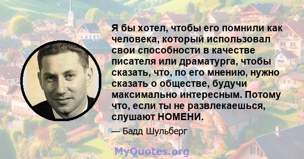 Я бы хотел, чтобы его помнили как человека, который использовал свои способности в качестве писателя или драматурга, чтобы сказать, что, по его мнению, нужно сказать о обществе, будучи максимально интересным. Потому