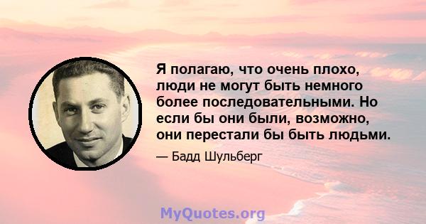 Я полагаю, что очень плохо, люди не могут быть немного более последовательными. Но если бы они были, возможно, они перестали бы быть людьми.