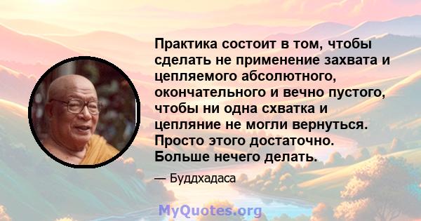 Практика состоит в том, чтобы сделать не применение захвата и цепляемого абсолютного, окончательного и вечно пустого, чтобы ни одна схватка и цепляние не могли вернуться. Просто этого достаточно. Больше нечего делать.