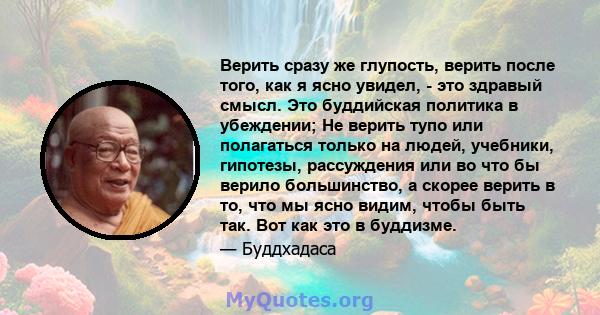 Верить сразу же глупость, верить после того, как я ясно увидел, - это здравый смысл. Это буддийская политика в убеждении; Не верить тупо или полагаться только на людей, учебники, гипотезы, рассуждения или во что бы