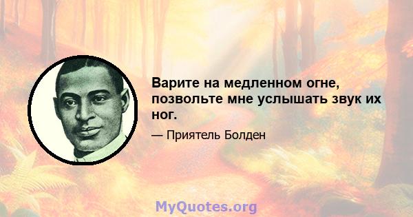 Варите на медленном огне, позвольте мне услышать звук их ног.