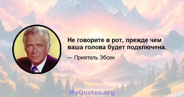 Не говорите в рот, прежде чем ваша голова будет подключена.