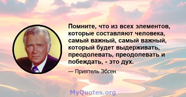 Помните, что из всех элементов, которые составляют человека, самый важный, самый важный, который будет выдерживать, преодолевать, преодолевать и побеждать, - это дух.