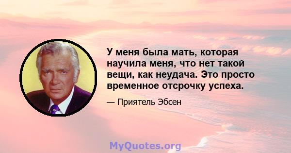 У меня была мать, которая научила меня, что нет такой вещи, как неудача. Это просто временное отсрочку успеха.