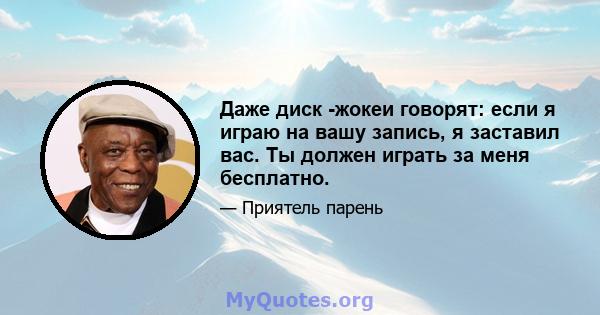 Даже диск -жокеи говорят: если я играю на вашу запись, я заставил вас. Ты должен играть за меня бесплатно.