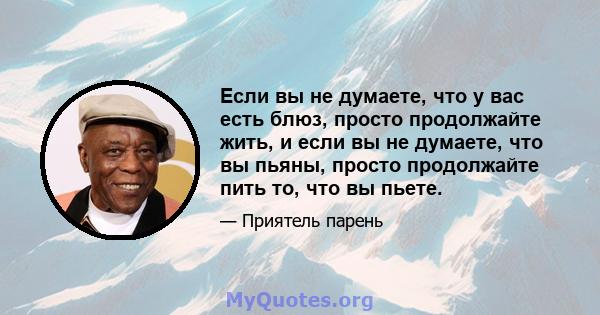 Если вы не думаете, что у вас есть блюз, просто продолжайте жить, и если вы не думаете, что вы пьяны, просто продолжайте пить то, что вы пьете.