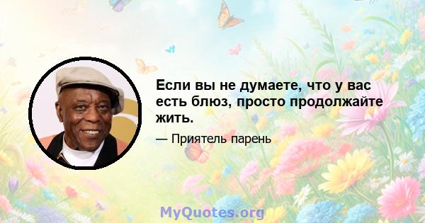 Если вы не думаете, что у вас есть блюз, просто продолжайте жить.