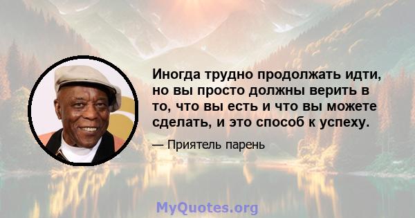 Иногда трудно продолжать идти, но вы просто должны верить в то, что вы есть и что вы можете сделать, и это способ к успеху.