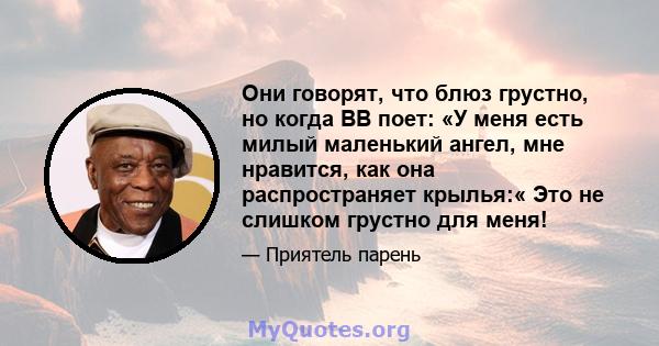 Они говорят, что блюз грустно, но когда BB поет: «У меня есть милый маленький ангел, мне нравится, как она распространяет крылья:« Это не слишком грустно для меня!