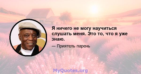 Я ничего не могу научиться слушать меня. Это то, что я уже знаю.