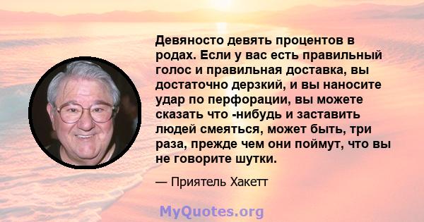 Девяносто девять процентов в родах. Если у вас есть правильный голос и правильная доставка, вы достаточно дерзкий, и вы наносите удар по перфорации, вы можете сказать что -нибудь и заставить людей смеяться, может быть,