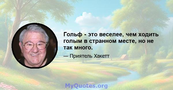 Гольф - это веселее, чем ходить голым в странном месте, но не так много.