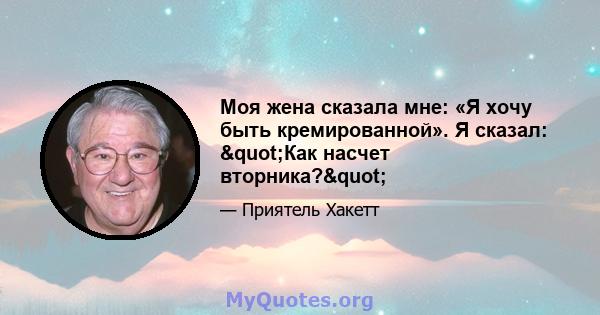 Моя жена сказала мне: «Я хочу быть кремированной». Я сказал: "Как насчет вторника?"