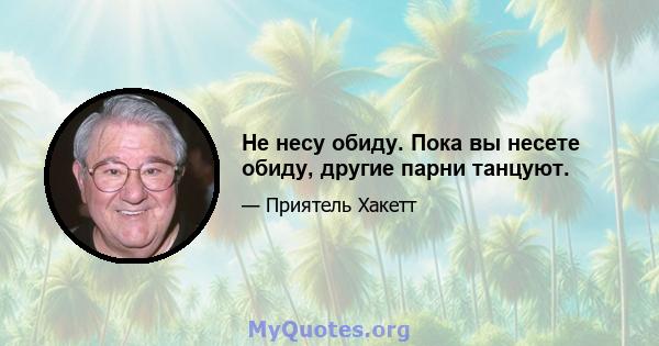 Не несу обиду. Пока вы несете обиду, другие парни танцуют.