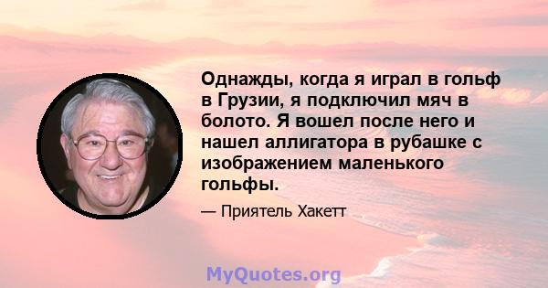 Однажды, когда я играл в гольф в Грузии, я подключил мяч в болото. Я вошел после него и нашел аллигатора в рубашке с изображением маленького гольфы.