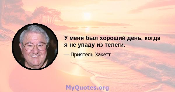 У меня был хороший день, когда я не упаду из телеги.