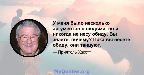 У меня было несколько аргументов с людьми, но я никогда не несу обиду. Вы знаете, почему? Пока вы несете обиду, они танцуют.