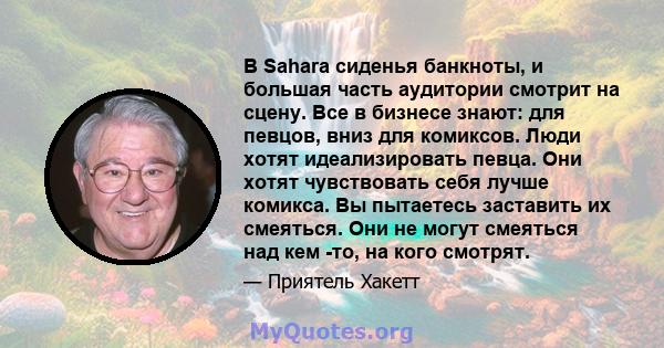 В Sahara сиденья банкноты, и большая часть аудитории смотрит на сцену. Все в бизнесе знают: для певцов, вниз для комиксов. Люди хотят идеализировать певца. Они хотят чувствовать себя лучше комикса. Вы пытаетесь