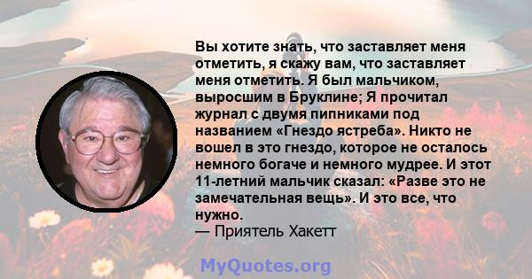 Вы хотите знать, что заставляет меня отметить, я скажу вам, что заставляет меня отметить. Я был мальчиком, выросшим в Бруклине; Я прочитал журнал с двумя пипниками под названием «Гнездо ястреба». Никто не вошел в это