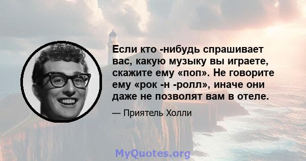 Если кто -нибудь спрашивает вас, какую музыку вы играете, скажите ему «поп». Не говорите ему «рок -н -ролл», иначе они даже не позволят вам в отеле.