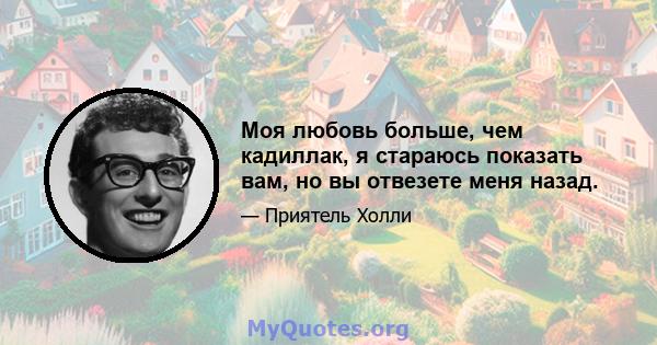 Моя любовь больше, чем кадиллак, я стараюсь показать вам, но вы отвезете меня назад.