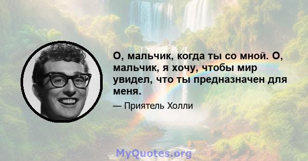 О, мальчик, когда ты со мной. О, мальчик, я хочу, чтобы мир увидел, что ты предназначен для меня.