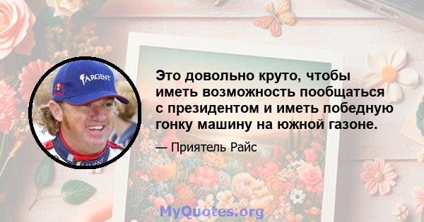 Это довольно круто, чтобы иметь возможность пообщаться с президентом и иметь победную гонку машину на южной газоне.