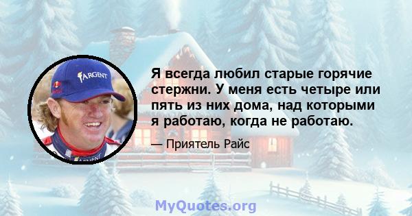 Я всегда любил старые горячие стержни. У меня есть четыре или пять из них дома, над которыми я работаю, когда не работаю.