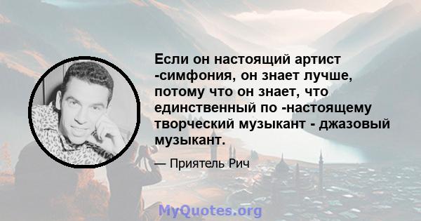 Если он настоящий артист -симфония, он знает лучше, потому что он знает, что единственный по -настоящему творческий музыкант - джазовый музыкант.