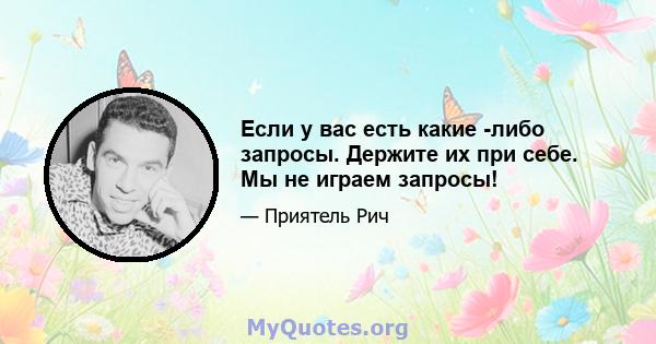 Если у вас есть какие -либо запросы. Держите их при себе. Мы не играем запросы!