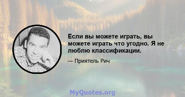 Если вы можете играть, вы можете играть что угодно. Я не люблю классификации.