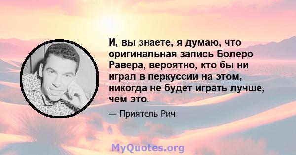 И, вы знаете, я думаю, что оригинальная запись Болеро Равера, вероятно, кто бы ни играл в перкуссии на этом, никогда не будет играть лучше, чем это.