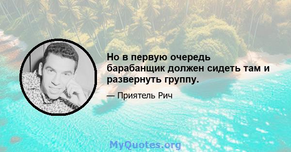 Но в первую очередь барабанщик должен сидеть там и развернуть группу.