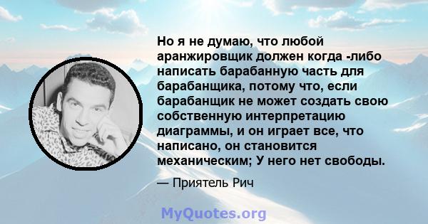 Но я не думаю, что любой аранжировщик должен когда -либо написать барабанную часть для барабанщика, потому что, если барабанщик не может создать свою собственную интерпретацию диаграммы, и он играет все, что написано,