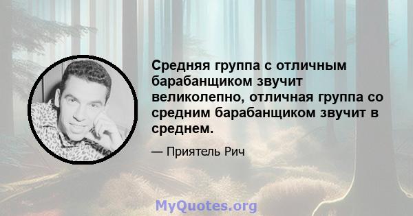 Средняя группа с отличным барабанщиком звучит великолепно, отличная группа со средним барабанщиком звучит в среднем.