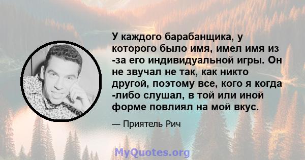 У каждого барабанщика, у которого было имя, имел имя из -за его индивидуальной игры. Он не звучал не так, как никто другой, поэтому все, кого я когда -либо слушал, в той или иной форме повлиял на мой вкус.