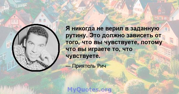 Я никогда не верил в заданную рутину. Это должно зависеть от того, что вы чувствуете, потому что вы играете то, что чувствуете.