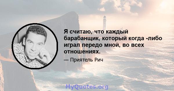 Я считаю, что каждый барабанщик, который когда -либо играл передо мной, во всех отношениях.