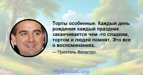 Торты особенные. Каждый день рождения каждый праздник заканчивается чем -то сладким, тортом и людей помнят. Это все о воспоминаниях.