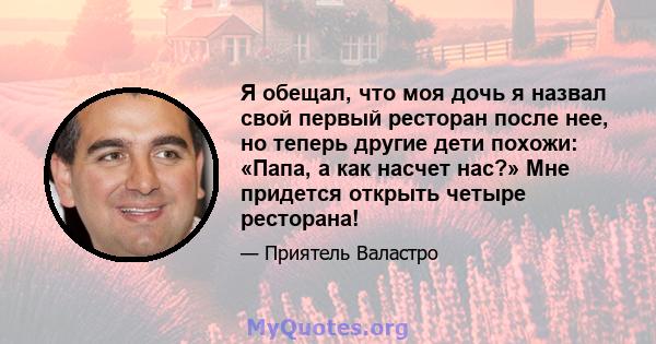 Я обещал, что моя дочь я назвал свой первый ресторан после нее, но теперь другие дети похожи: «Папа, а как насчет нас?» Мне придется открыть четыре ресторана!