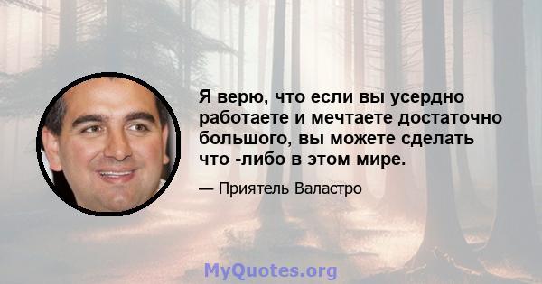 Я верю, что если вы усердно работаете и мечтаете достаточно большого, вы можете сделать что -либо в этом мире.