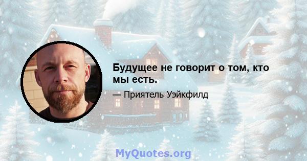 Будущее не говорит о том, кто мы есть.