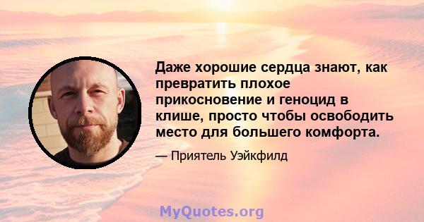 Даже хорошие сердца знают, как превратить плохое прикосновение и геноцид в клише, просто чтобы освободить место для большего комфорта.