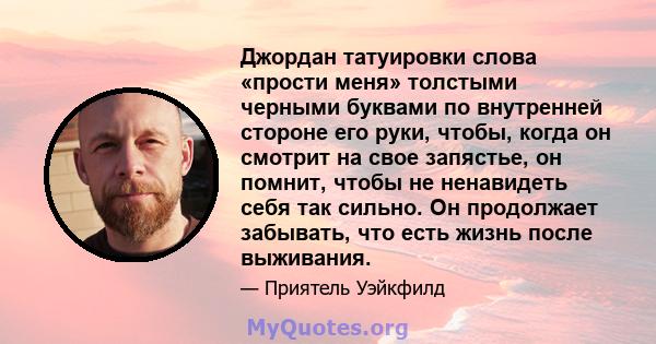 Джордан татуировки слова «прости меня» толстыми черными буквами по внутренней стороне его руки, чтобы, когда он смотрит на свое запястье, он помнит, чтобы не ненавидеть себя так сильно. Он продолжает забывать, что есть