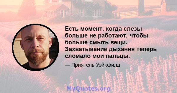 Есть момент, когда слезы больше не работают, чтобы больше смыть вещи. Захватывание дыхания теперь сломало мои пальцы.