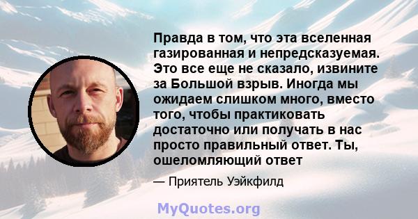 Правда в том, что эта вселенная газированная и непредсказуемая. Это все еще не сказало, извините за Большой взрыв. Иногда мы ожидаем слишком много, вместо того, чтобы практиковать достаточно или получать в нас просто