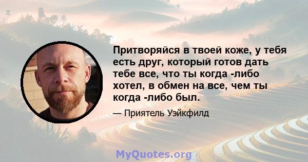 Притворяйся в твоей коже, у тебя есть друг, который готов дать тебе все, что ты когда -либо хотел, в обмен на все, чем ты когда -либо был.