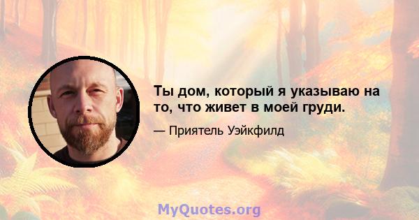 Ты дом, который я указываю на то, что живет в моей груди.