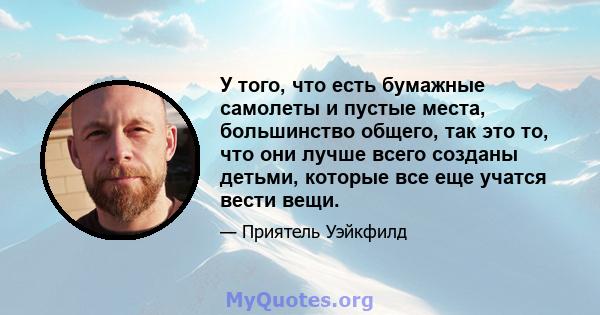 У того, что есть бумажные самолеты и пустые места, большинство общего, так это то, что они лучше всего созданы детьми, которые все еще учатся вести вещи.