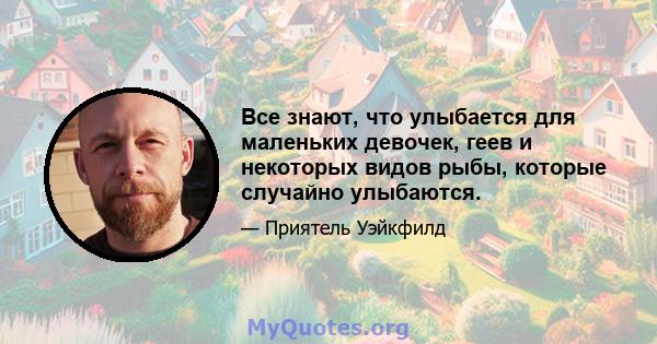 Все знают, что улыбается для маленьких девочек, геев и некоторых видов рыбы, которые случайно улыбаются.